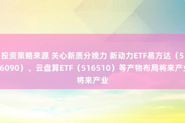 投资策略来源 关心新质分娩力 新动力ETF易方达（516090）、云盘算ETF（516510）等产物布局将来产业