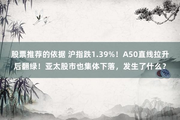 股票推荐的依据 沪指跌1.39%！A50直线拉升后翻绿！亚太股市也集体下落，发生了什么？