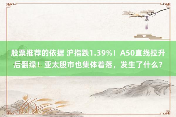 股票推荐的依据 沪指跌1.39%！A50直线拉升后翻绿！亚太股市也集体着落，发生了什么？