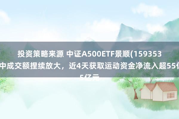 投资策略来源 中证A500ETF景顺(159353)盘中成交额捏续放大，近4天获取运动资金净流入超55亿元