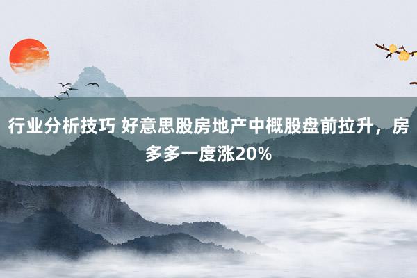 行业分析技巧 好意思股房地产中概股盘前拉升，房多多一度涨20%