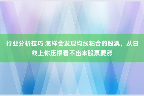 行业分析技巧 怎样会发现均线粘合的股票，从日线上你压根看不出来股票要涨