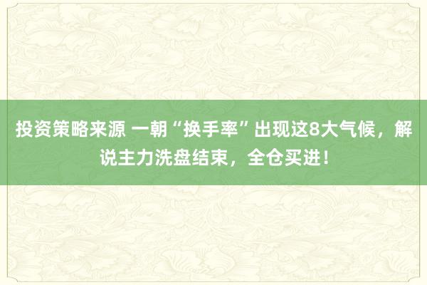 投资策略来源 一朝“换手率”出现这8大气候，解说主力洗盘结束，全仓买进！