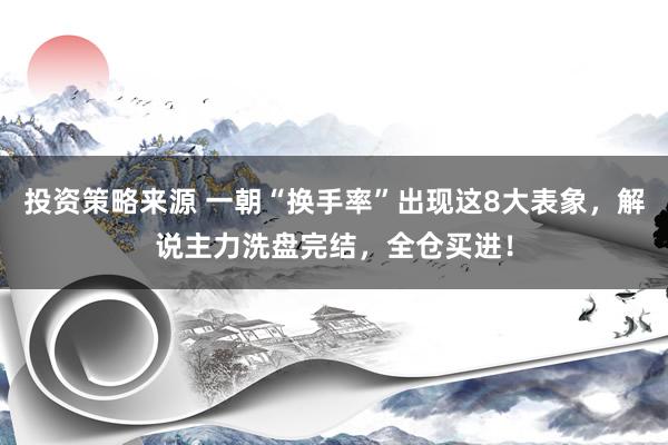 投资策略来源 一朝“换手率”出现这8大表象，解说主力洗盘完结，全仓买进！