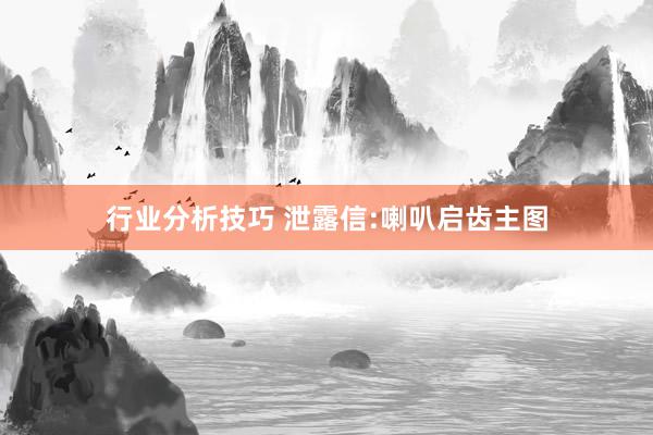 行业分析技巧 泄露信:喇叭启齿主图