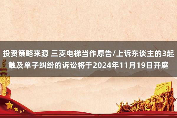 投资策略来源 三菱电梯当作原告/上诉东谈主的3起触及单子纠纷的诉讼将于2024年11月19日开庭