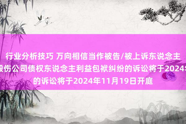 行业分析技巧 万向相信当作被告/被上诉东说念主的1起触及鞭策毁伤公司债权东说念主利益包袱纠纷的诉讼将于2024年11月19日开庭