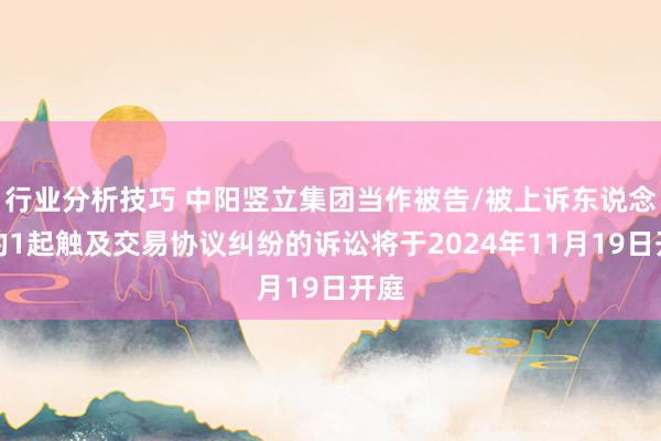 行业分析技巧 中阳竖立集团当作被告/被上诉东说念主的1起触及交易协议纠纷的诉讼将于2024年11月19日开庭