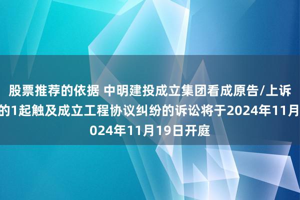 股票推荐的依据 中明建投成立集团看成原告/上诉东说念主的1起触及成立工程协议纠纷的诉讼将于2024年11月19日开庭