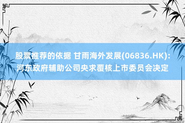 股票推荐的依据 甘雨海外发展(06836.HK):河东政府辅助公司央求覆核上市委员会决定