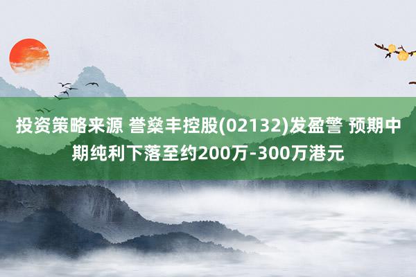 投资策略来源 誉燊丰控股(02132)发盈警 预期中期纯利下落至约200万-300万港元