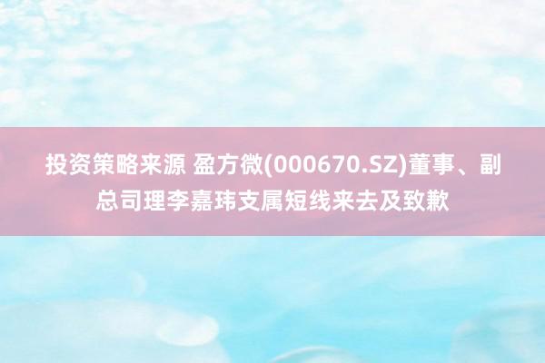 投资策略来源 盈方微(000670.SZ)董事、副总司理李嘉玮支属短线来去及致歉