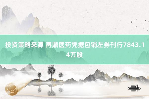 投资策略来源 再鼎医药凭据包销左券刊行7843.14万股