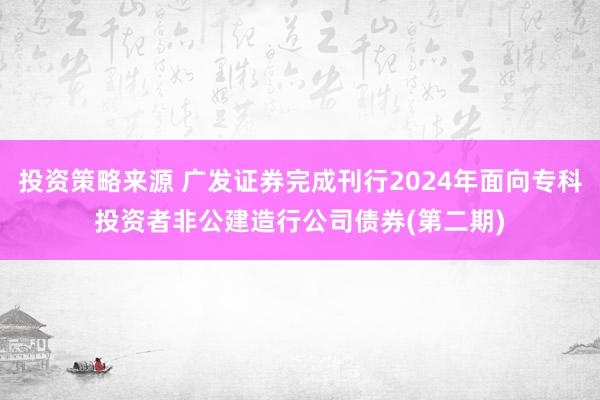 投资策略来源 广发证券完成刊行2024年面向专科投资者非公建造行公司债券(第二期)