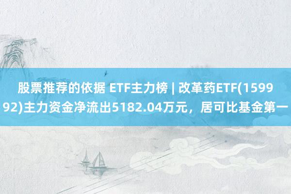 股票推荐的依据 ETF主力榜 | 改革药ETF(159992)主力资金净流出5182.04万元，居可比基金第一