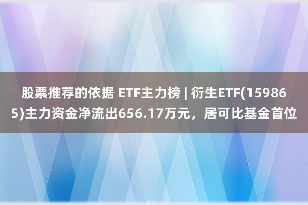 股票推荐的依据 ETF主力榜 | 衍生ETF(159865)主力资金净流出656.17万元，居可比基金首位