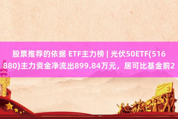 股票推荐的依据 ETF主力榜 | 光伏50ETF(516880)主力资金净流出899.84万元，居可比基金前2