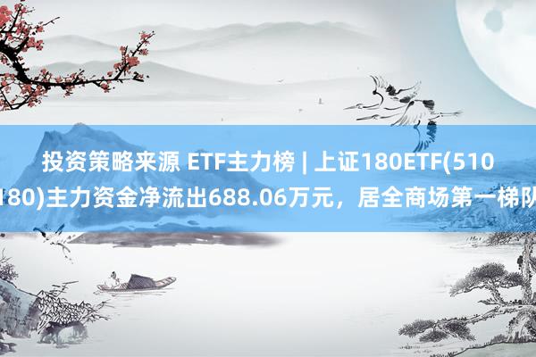 投资策略来源 ETF主力榜 | 上证180ETF(510180)主力资金净流出688.06万元，居全商场第一梯队