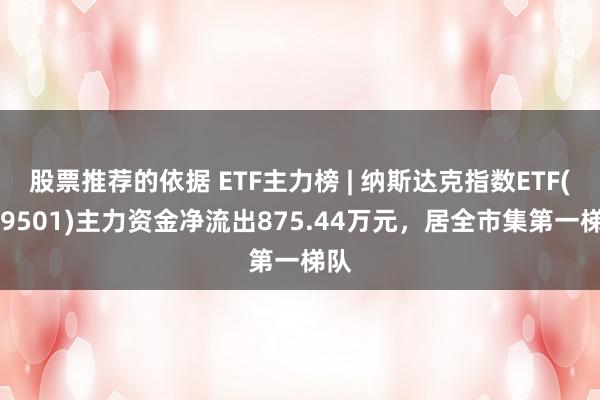 股票推荐的依据 ETF主力榜 | 纳斯达克指数ETF(159501)主力资金净流出875.44万元，居全市集第一梯队