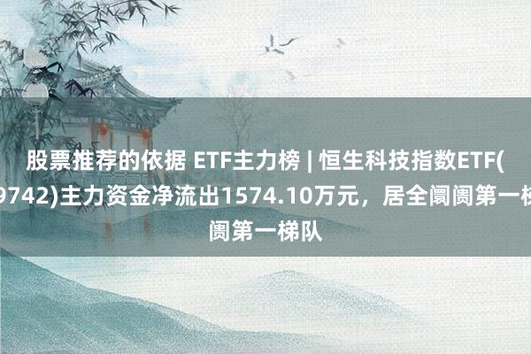 股票推荐的依据 ETF主力榜 | 恒生科技指数ETF(159742)主力资金净流出1574.10万元，居全阛阓第一梯队