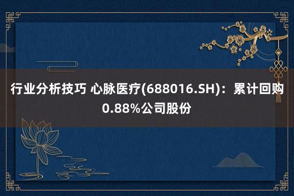 行业分析技巧 心脉医疗(688016.SH)：累计回购0.88%公司股份