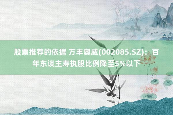 股票推荐的依据 万丰奥威(002085.SZ)：百年东谈主寿执股比例降至5%以下