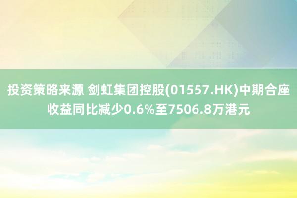 投资策略来源 剑虹集团控股(01557.HK)中期合座收益同比减少0.6%至7506.8万港元