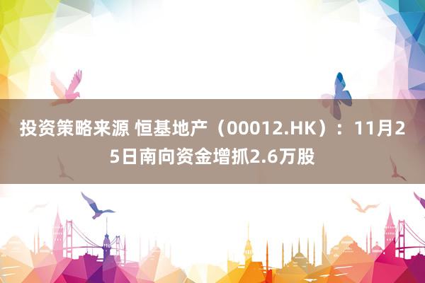 投资策略来源 恒基地产（00012.HK）：11月25日南向资金增抓2.6万股