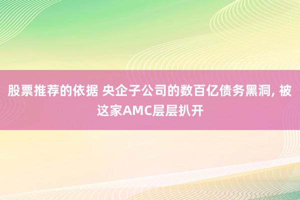 股票推荐的依据 央企子公司的数百亿债务黑洞, 被这家AMC层层扒开