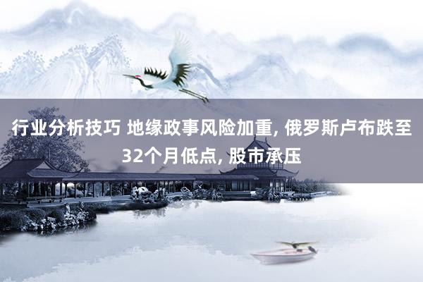 行业分析技巧 地缘政事风险加重, 俄罗斯卢布跌至32个月低点, 股市承压