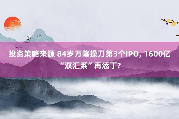 投资策略来源 84岁万隆操刀第3个IPO, 1600亿“双汇系”再添丁?