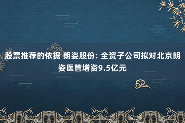 股票推荐的依据 朗姿股份: 全资子公司拟对北京朗姿医管增资9.5亿元