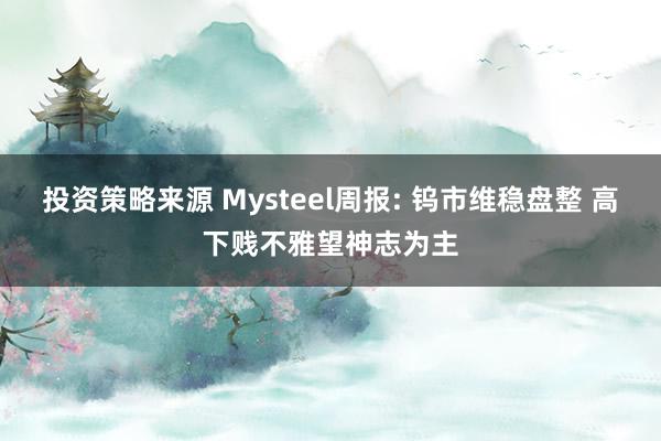 投资策略来源 Mysteel周报: 钨市维稳盘整 高下贱不雅望神志为主