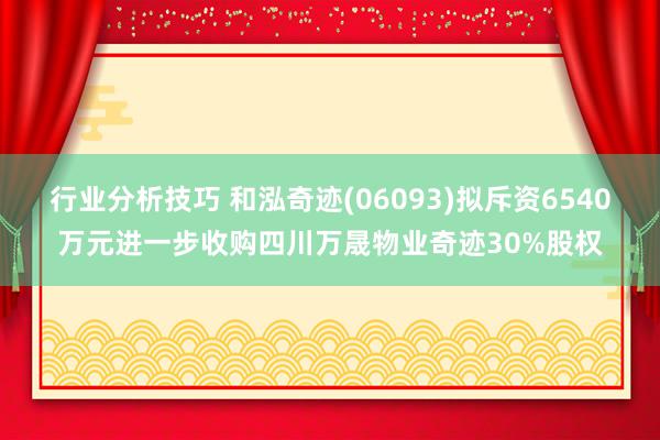 行业分析技巧 和泓奇迹(06093)拟斥资6540万元进一步收购四川万晟物业奇迹30%股权