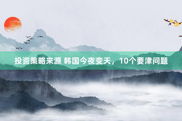 投资策略来源 韩国今夜变天，10个要津问题