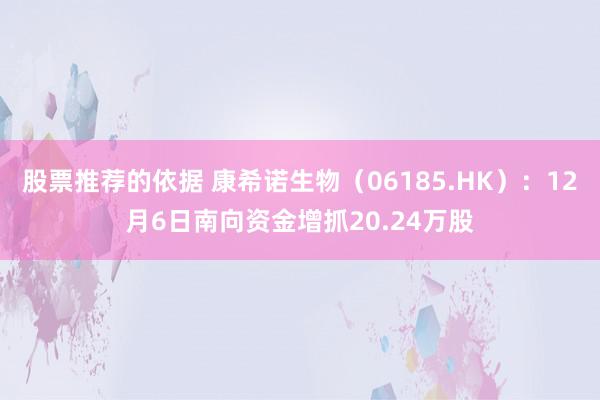 股票推荐的依据 康希诺生物（06185.HK）：12月6日南向资金增抓20.24万股