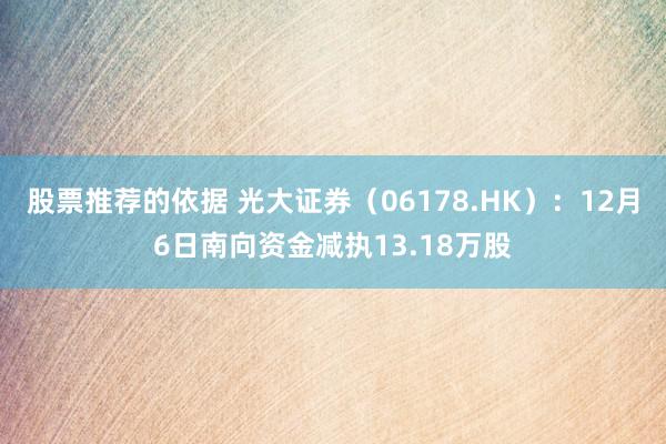 股票推荐的依据 光大证券（06178.HK）：12月6日南向资金减执13.18万股