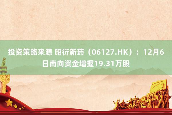 投资策略来源 昭衍新药（06127.HK）：12月6日南向资金增握19.31万股