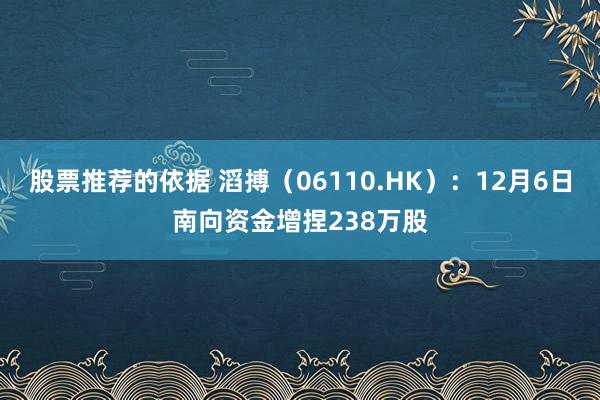 股票推荐的依据 滔搏（06110.HK）：12月6日南向资金增捏238万股