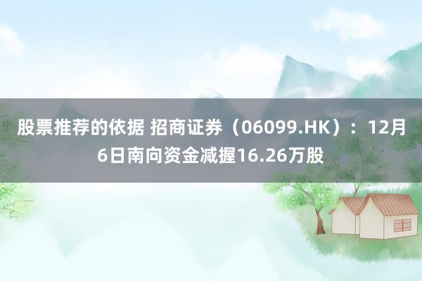 股票推荐的依据 招商证券（06099.HK）：12月6日南向资金减握16.26万股