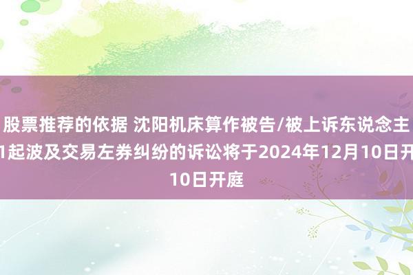 股票推荐的依据 沈阳机床算作被告/被上诉东说念主的1起波及交易左券纠纷的诉讼将于2024年12月10日开庭