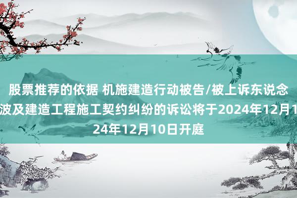 股票推荐的依据 机施建造行动被告/被上诉东说念主的1起波及建造工程施工契约纠纷的诉讼将于2024年12月10日开庭