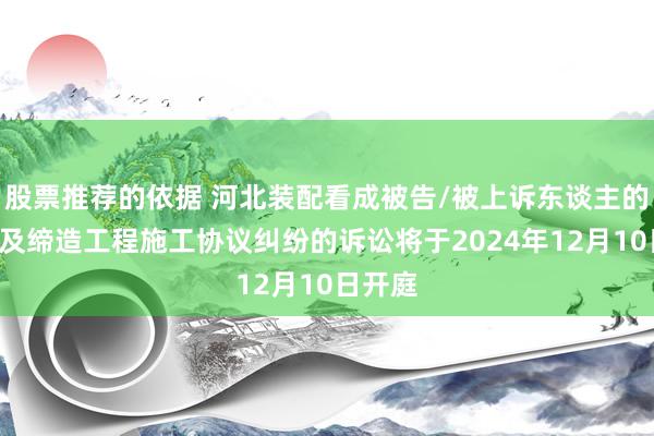 股票推荐的依据 河北装配看成被告/被上诉东谈主的1起波及缔造工程施工协议纠纷的诉讼将于2024年12月10日开庭