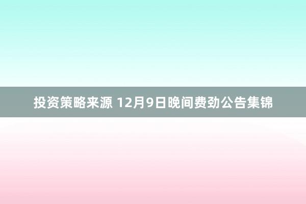 投资策略来源 12月9日晚间费劲公告集锦