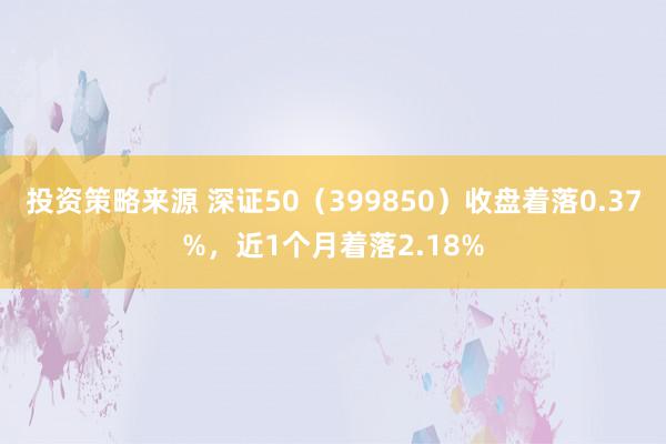 投资策略来源 深证50（399850）收盘着落0.37%，近1个月着落2.18%