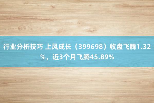 行业分析技巧 上风成长（399698）收盘飞腾1.32%，近3个月飞腾45.89%