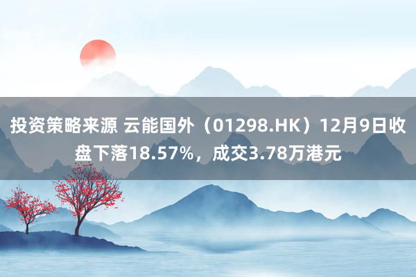 投资策略来源 云能国外（01298.HK）12月9日收盘下落18.57%，成交3.78万港元