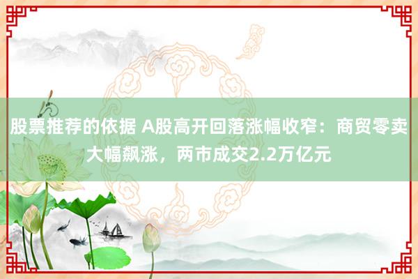 股票推荐的依据 A股高开回落涨幅收窄：商贸零卖大幅飙涨，两市成交2.2万亿元