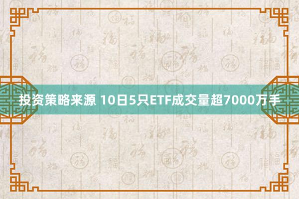 投资策略来源 10日5只ETF成交量超7000万手