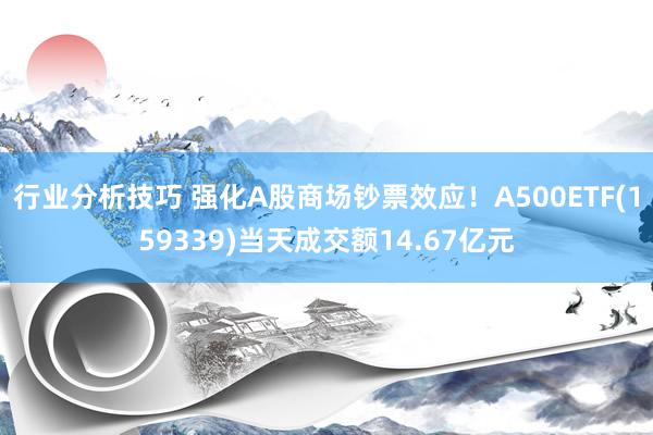 行业分析技巧 强化A股商场钞票效应！A500ETF(159339)当天成交额14.67亿元